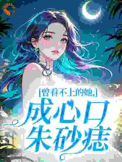 曾看不上的她，成心口朱砂痣完整版-宋浅予谢寂洲在线全文阅读