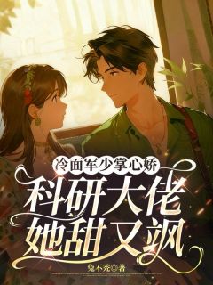 无弹窗小说冷面军少掌心娇:科研大佬她甜又飒 作者兔不秃