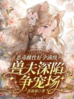 热门推荐恶毒雌性好孕满级，兽夫深陷争宠场by喜盈盈小说正版在线