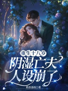 热门推荐重生十八岁,阴湿亡夫人设崩了by奶香荔枝小说正版在线