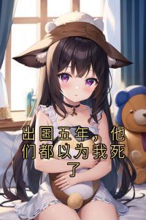 (全集-免费)出国五年,他们都以为我死了完本小说_顾雨程霜全文免费阅读