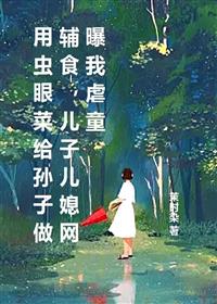 快手热文用虫眼菜给孙子做辅食,儿子儿媳网曝我虐童孙芮魏斌小说推荐