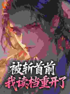 被斩首前,我读档重开了(全本)宋尽欢沈晖完整章节列表免费阅读