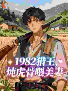 抖音爆款小说1982猎王,炖虎骨喂美妻陈云赵海霞免费txt全文阅读