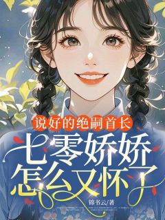 说好的绝嗣首长,七零娇娇怎么又怀了知乎后续免费试读