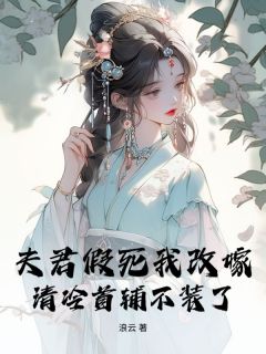夫君假死我改嫁,清冷首辅不装了(浪云小说)小说最新章节