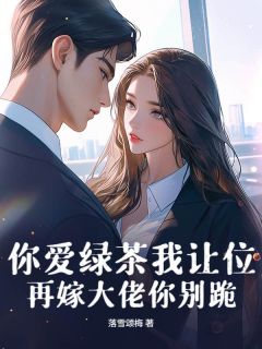 你爱绿茶我让位,再嫁大佬你别跪免费小说作者落雪颂梅全文阅读