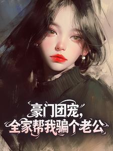 无弹窗小说豪门团宠,全家帮我骗个老公 作者宋饭
