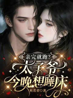 良心推荐亲完就跑?太子爷今晚想睡床小说试读