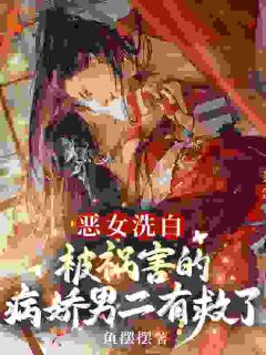 无弹窗小说恶女洗白!被祸害的病娇男二有救了 作者鱼摆摆-随缘阅读网