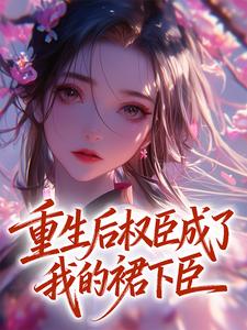 熬夜也要看完的重生后权臣成了我的裙下臣小说推荐