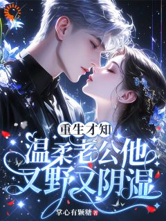 良心推荐重生才知,温柔老公他又野又阴湿小说试读