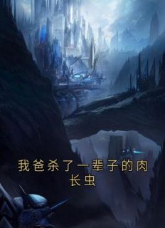 优质新书我爸杀了一辈子的肉长虫最新章节小说全文阅读